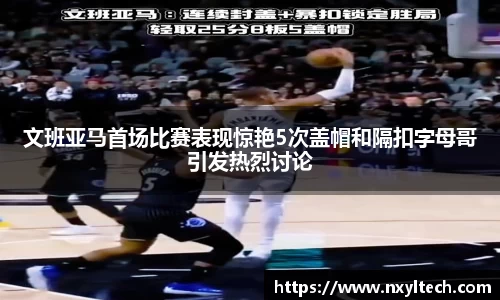 文班亚马首场比赛表现惊艳5次盖帽和隔扣字母哥引发热烈讨论