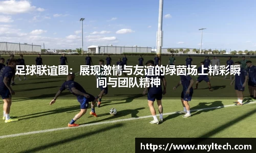 足球联谊图：展现激情与友谊的绿茵场上精彩瞬间与团队精神